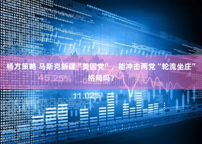 杨方策略 马斯克新建“美国党”，能冲击两党“轮流坐庄”格局吗？