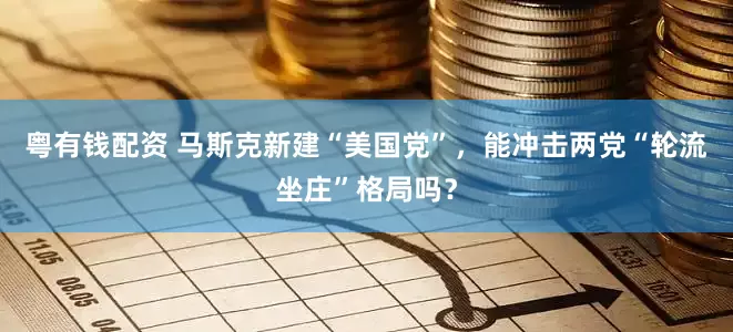 粤有钱配资 马斯克新建“美国党”，能冲击两党“轮流坐庄”格局吗？