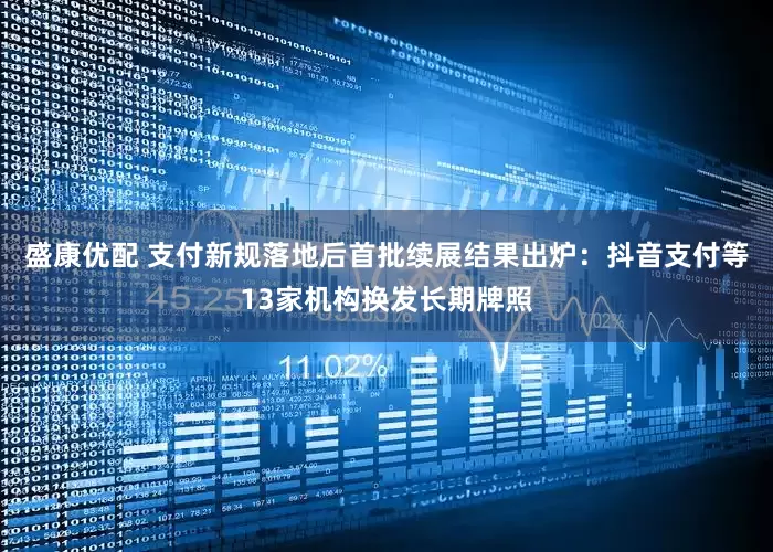 盛康优配 支付新规落地后首批续展结果出炉：抖音支付等13家机构换发长期牌照