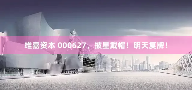 维嘉资本 000627，披星戴帽！明天复牌！