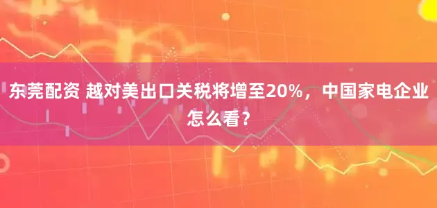 东莞配资 越对美出口关税将增至20%，中国家电企业怎么看？
