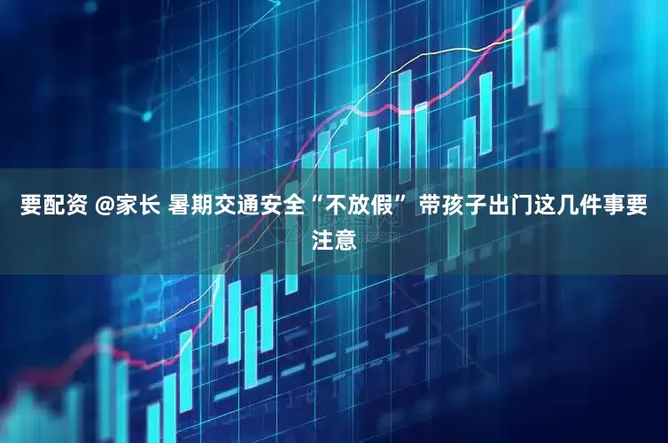 要配资 @家长 暑期交通安全“不放假” 带孩子出门这几件事要注意
