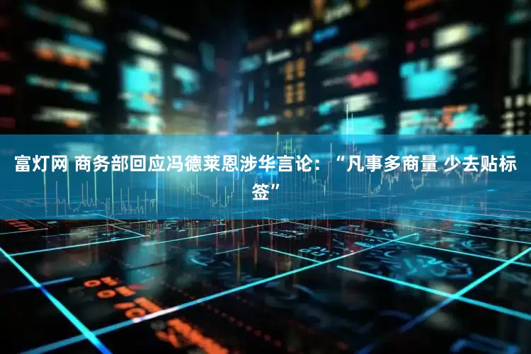 富灯网 商务部回应冯德莱恩涉华言论：“凡事多商量 少去贴标签”