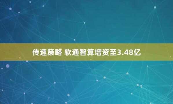 传速策略 软通智算增资至3.48亿