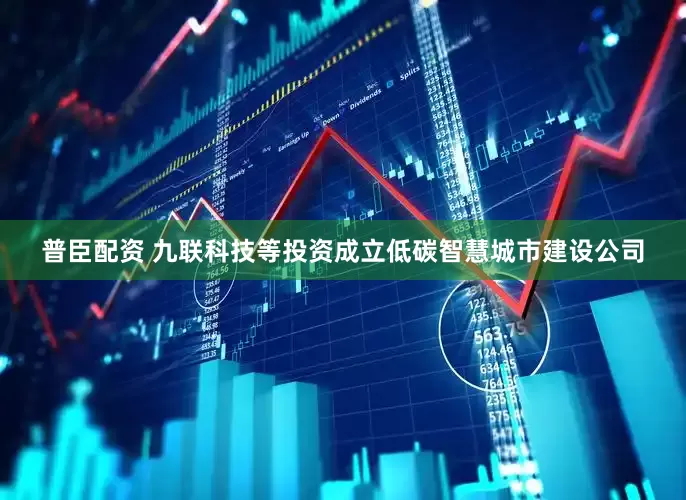 普臣配资 九联科技等投资成立低碳智慧城市建设公司
