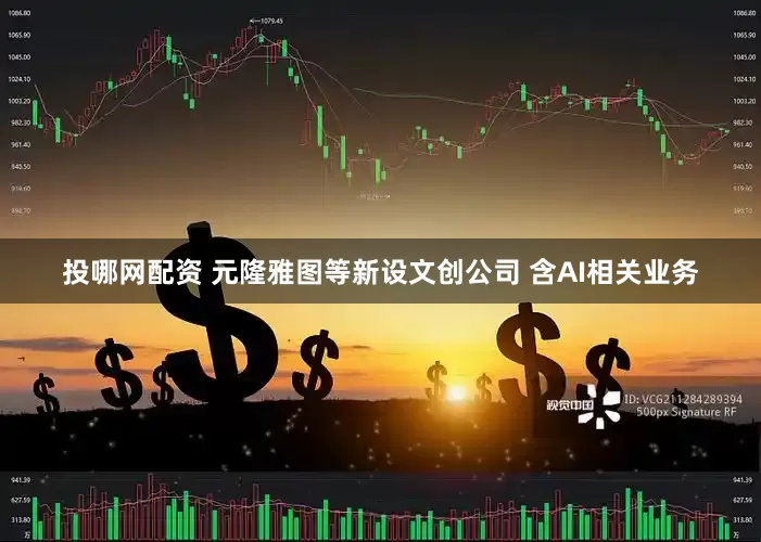 投哪网配资 元隆雅图等新设文创公司 含AI相关业务