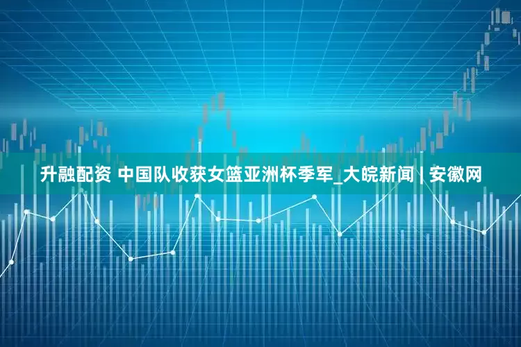 升融配资 中国队收获女篮亚洲杯季军_大皖新闻 | 安徽网