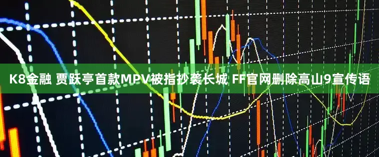 K8金融 贾跃亭首款MPV被指抄袭长城 FF官网删除高山9宣传语