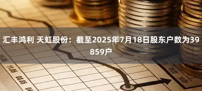 汇丰鸿利 天虹股份：截至2025年7月18日股东户数为39859户
