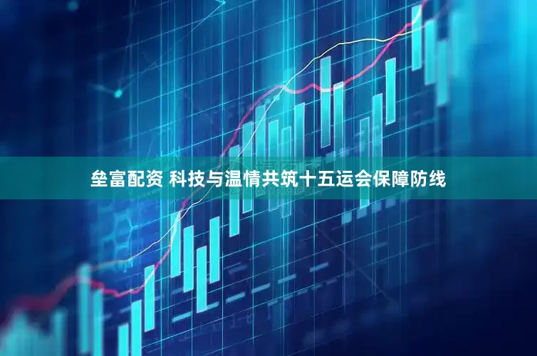 垒富配资 科技与温情共筑十五运会保障防线