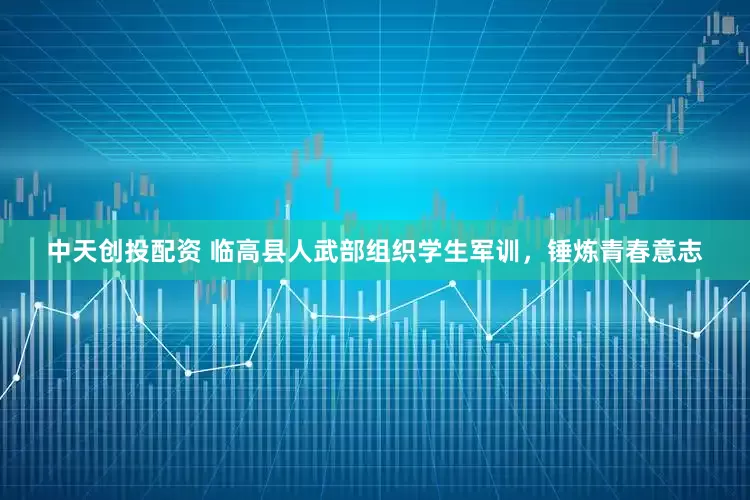 中天创投配资 临高县人武部组织学生军训，锤炼青春意志
