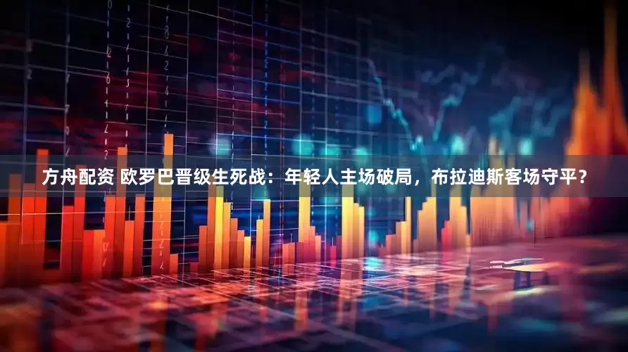 方舟配资 欧罗巴晋级生死战：年轻人主场破局，布拉迪斯客场守平？