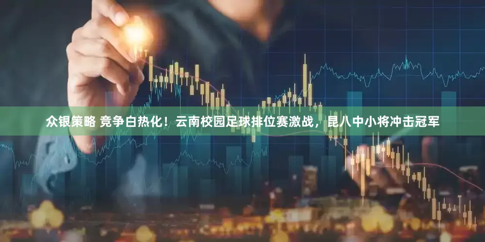 众银策略 竞争白热化！云南校园足球排位赛激战，昆八中小将冲击冠军