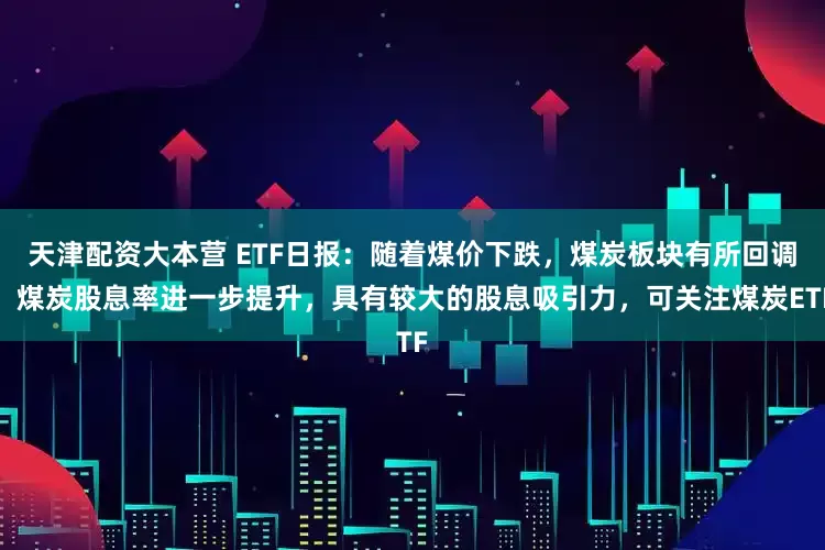 天津配资大本营 ETF日报：随着煤价下跌，煤炭板块有所回调，煤炭股息率进一步提升，具有较大的股息吸引力，可关注煤炭ETF