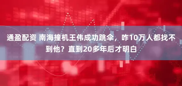 通盈配资 南海撞机王伟成功跳伞，咋10万人都找不到他？直到20多年后才明白