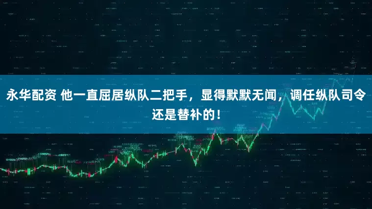 永华配资 他一直屈居纵队二把手，显得默默无闻，调任纵队司令还是替补的！