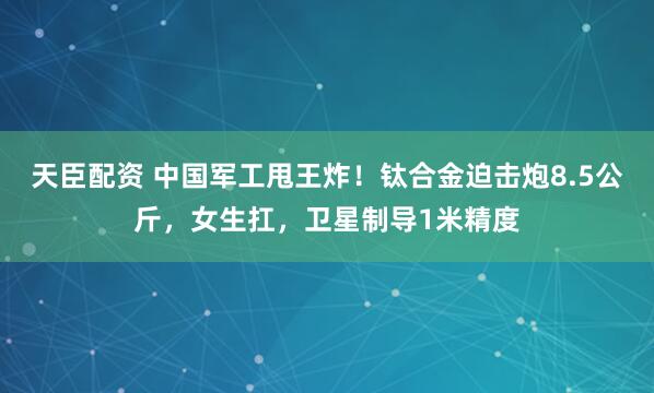 天臣配资 中国军工甩王炸！钛合金迫击炮8.5公斤，女生扛，卫星制导1米精度
