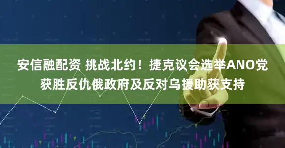 安信融配资 挑战北约！捷克议会选举ANO党获胜反仇俄政府及反对乌援助获支持