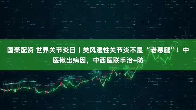 国榮配资 世界关节炎日丨类风湿性关节炎不是 “老寒腿”！中医揪出病因，中西医联手治+防