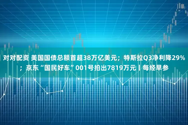 对对配资 美国国债总额首超38万亿美元；特斯拉Q3净利降29%；京东“国民好车”001号拍出7819万元丨每经早参