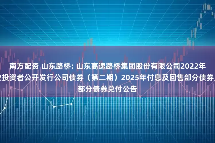 南方配资 山东路桥: 山东高速路桥集团股份有限公司2022年面向专业投资者公开发行公司债券（第二期）2025年付息及回售部分债券兑付公告