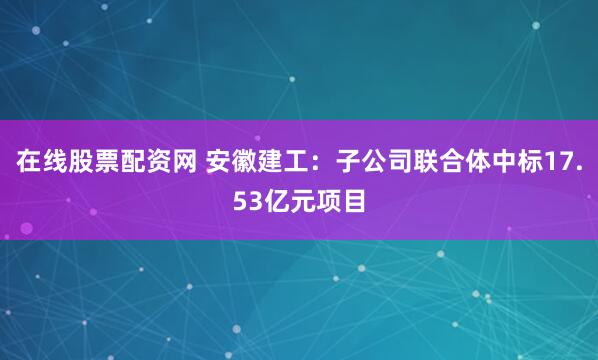 在线股票配资网 安徽建工：子公司联合体中标17.53亿元项目