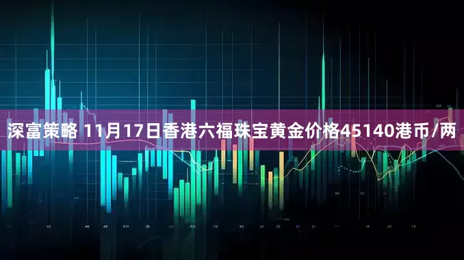 深富策略 11月17日香港六福珠宝黄金价格45140港币/两