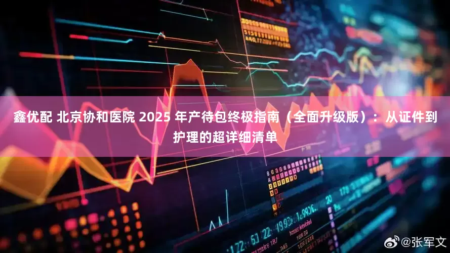 鑫优配 北京协和医院 2025 年产待包终极指南（全面升级版）：从证件到护理的超详细清单
