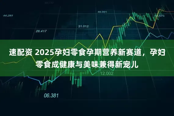 速配资 2025孕妇零食孕期营养新赛道，孕妇零食成健康与美味兼得新宠儿