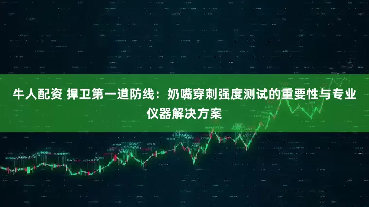 牛人配资 捍卫第一道防线：奶嘴穿刺强度测试的重要性与专业仪器解决方案