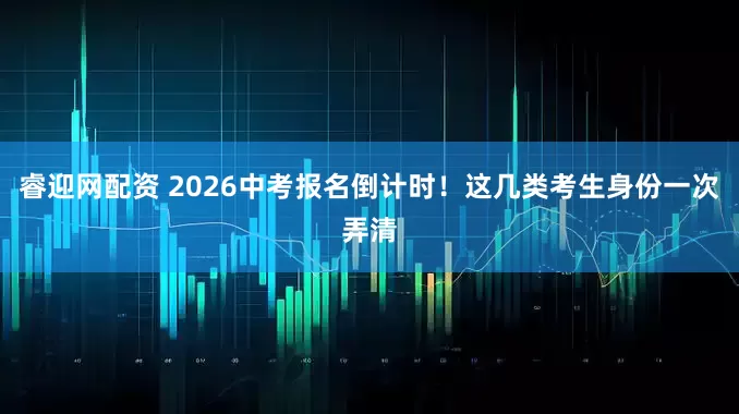 睿迎网配资 2026中考报名倒计时！这几类考生身份一次弄清