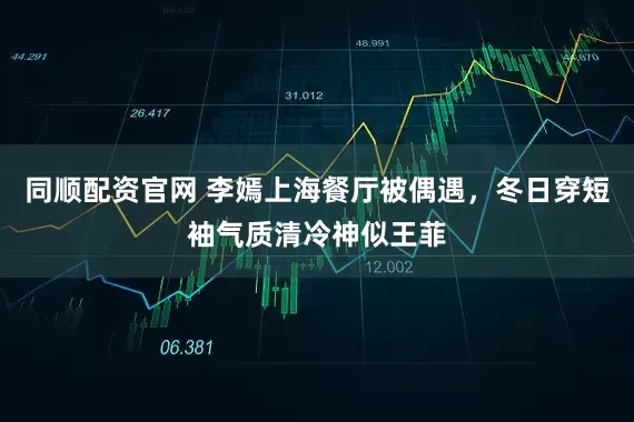 同顺配资官网 李嫣上海餐厅被偶遇，冬日穿短袖气质清冷神似王菲