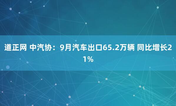 道正网 中汽协：9月汽车出口65.2万辆 同比增长21%