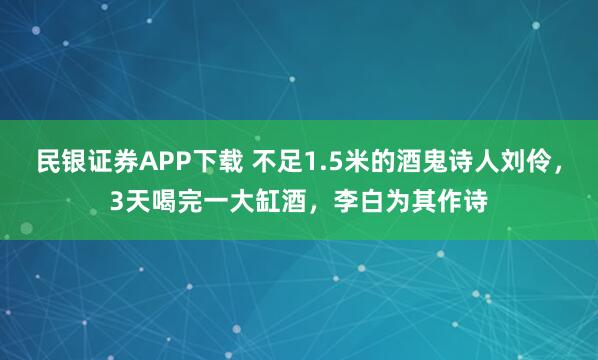 民银证券APP下载 不足1.5米的酒鬼诗人刘伶，3天喝完一大缸酒，李白为其作诗