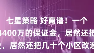 七星策略 好离谱！一个文盲骗取4400万的保证金，居然还把几十个小区改造完！