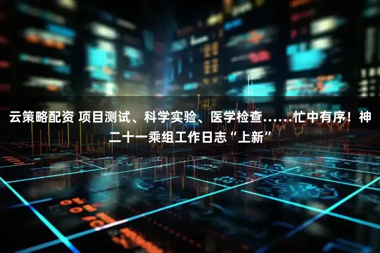 云策略配资 项目测试、科学实验、医学检查……忙中有序！神二十一乘组工作日志“上新”