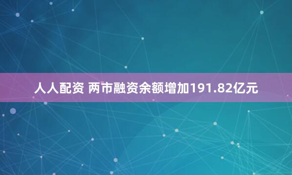 人人配资 两市融资余额增加191.82亿元