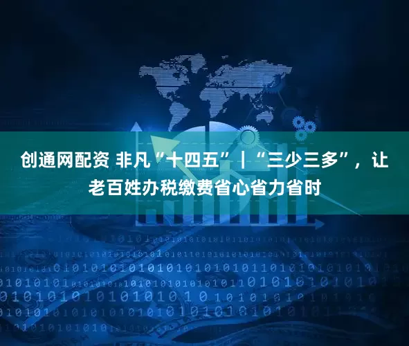 创通网配资 非凡“十四五”｜“三少三多”，让老百姓办税缴费省心省力省时