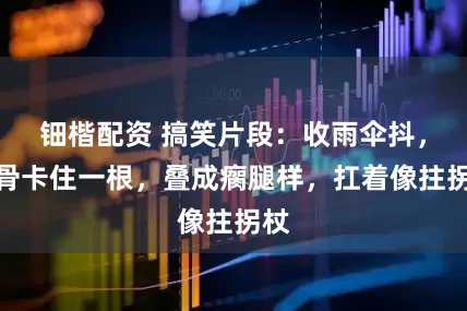 钿楷配资 搞笑片段：收雨伞抖，伞骨卡住一根，叠成瘸腿样，扛着像拄拐杖