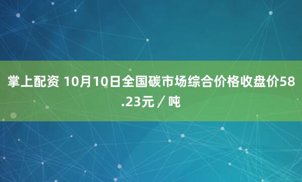 掌上配资 10月10日全国碳市场综合价格收盘价58.23元／吨