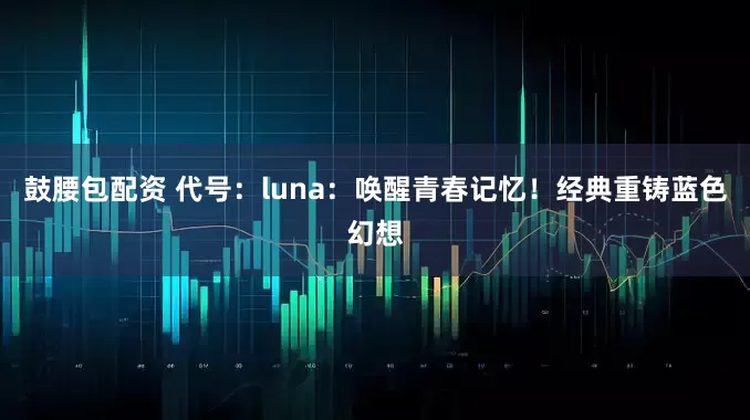 鼓腰包配资 代号：luna：唤醒青春记忆！经典重铸蓝色幻想